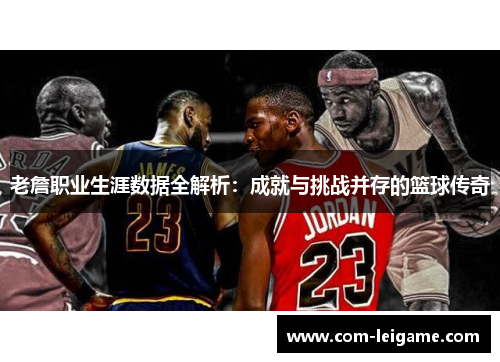 老詹职业生涯数据全解析：成就与挑战并存的篮球传奇