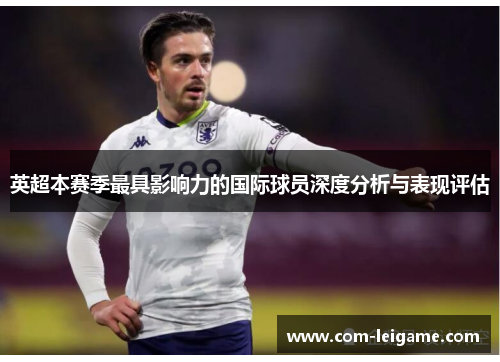 英超本赛季最具影响力的国际球员深度分析与表现评估