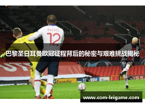 巴黎圣日耳曼欧冠征程背后的秘密与艰难挑战揭秘