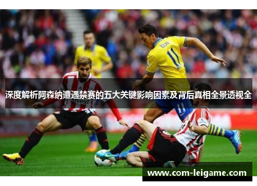 深度解析阿森纳遭遇禁赛的五大关键影响因素及背后真相全景透视全