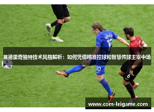 莫德里奇独特技术风格解析：如何凭借精准控球和智慧传球主宰中场