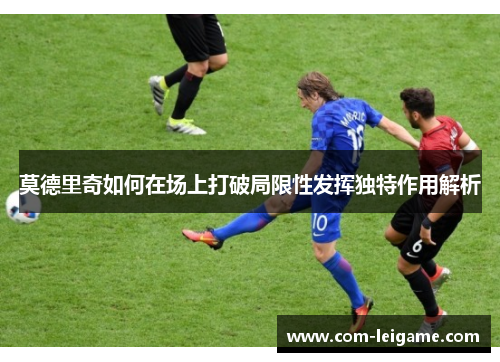 莫德里奇如何在场上打破局限性发挥独特作用解析