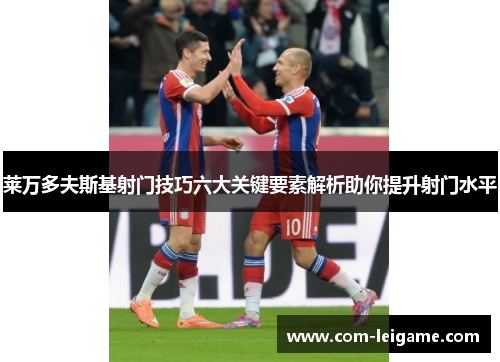 莱万多夫斯基射门技巧六大关键要素解析助你提升射门水平