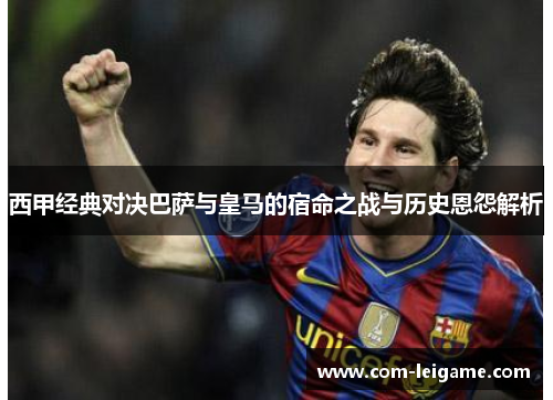 西甲经典对决巴萨与皇马的宿命之战与历史恩怨解析