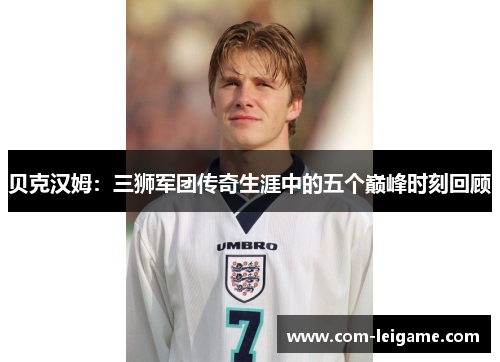 贝克汉姆：三狮军团传奇生涯中的五个巅峰时刻回顾
