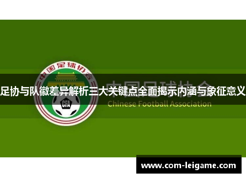 足协与队徽差异解析三大关键点全面揭示内涵与象征意义