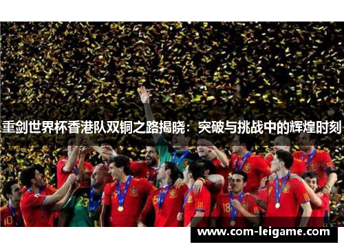 重剑世界杯香港队双铜之路揭晓：突破与挑战中的辉煌时刻