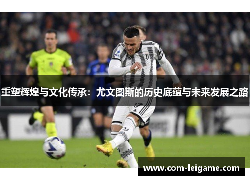 重塑辉煌与文化传承：尤文图斯的历史底蕴与未来发展之路