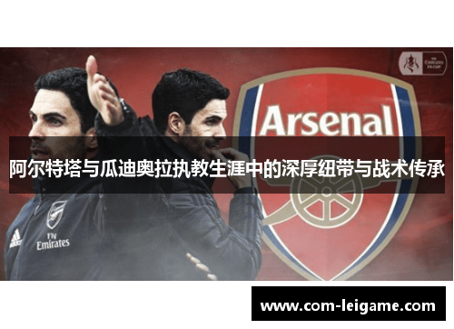 阿尔特塔与瓜迪奥拉执教生涯中的深厚纽带与战术传承 阿尔特塔与瓜迪奥拉执教生涯中的深厚纽带与战术传承