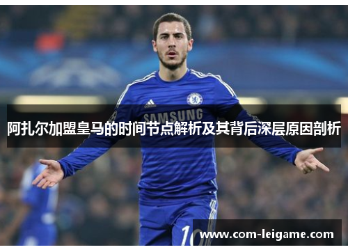 阿扎尔加盟皇马的时间节点解析及其背后深层原因剖析 阿扎尔加盟皇马的时间节点解析及其背后深层原因剖析