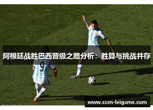 阿根廷战胜巴西晋级之路分析:胜算与挑战并存 阿根廷战胜巴西晋级之路分析:胜算与挑战并存