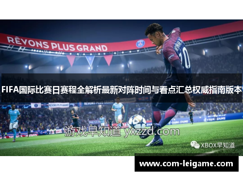 FIFA国际比赛日赛程全解析最新对阵时间与看点汇总权威指南版本 FIFA国际比赛日赛程全解析最新对阵时间与看点汇总权威指南版本