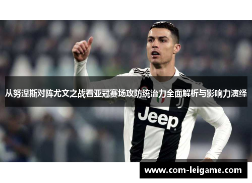 从努涅斯对阵尤文之战看亚冠赛场攻防统治力全面解析与影响力演绎 从努涅斯对阵尤文之战看亚冠赛场攻防统治力全面解析与影响力演绎