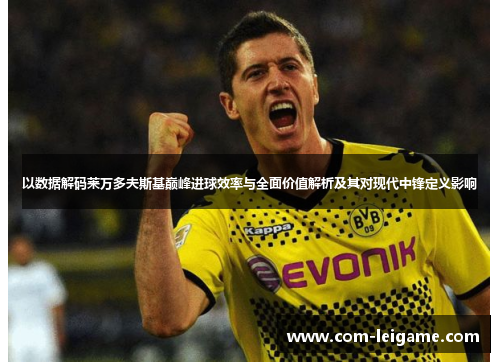 以数据解码莱万多夫斯基巅峰进球效率与全面价值解析及其对现代中锋定义影响 以数据解码莱万多夫斯基巅峰进球效率与全面价值解析及其对现代中锋定义影响