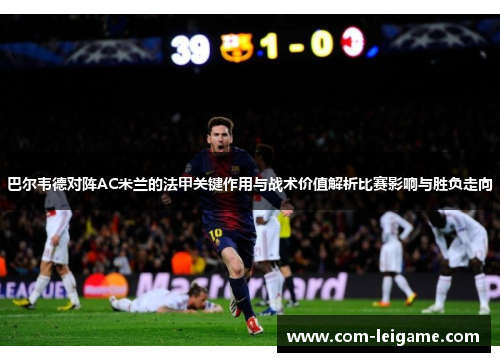 巴尔韦德对阵AC米兰的法甲关键作用与战术价值解析比赛影响与胜负走向 巴尔韦德对阵AC米兰的法甲关键作用与战术价值解析比赛影响与胜负走向