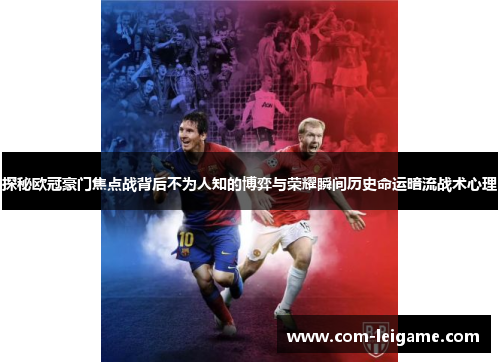 探秘欧冠豪门焦点战背后不为人知的博弈与荣耀瞬间历史命运暗流战术心理