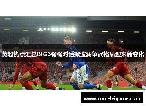 英超热点汇总BIG6强强对话掀波澜争冠格局迎来新变化