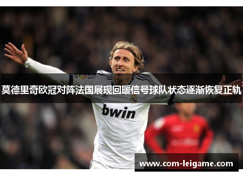 莫德里奇欧冠对阵法国展现回暖信号球队状态逐渐恢复正轨