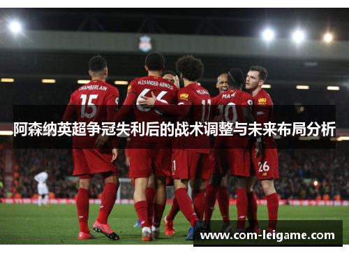 阿森纳英超争冠失利后的战术调整与未来布局分析