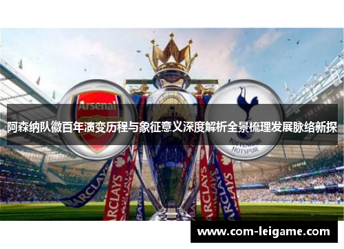 阿森纳队徽百年演变历程与象征意义深度解析全景梳理发展脉络新探