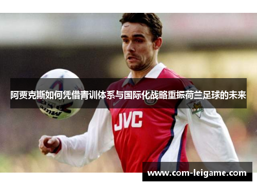 阿贾克斯如何凭借青训体系与国际化战略重振荷兰足球的未来