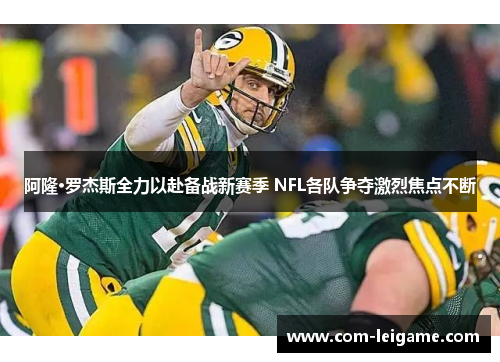 阿隆·罗杰斯全力以赴备战新赛季 NFL各队争夺激烈焦点不断