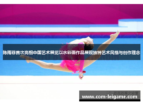 陈雨菲首次亮相中国艺术展览以水彩画作品展现独特艺术风格与创作理念 陈雨菲首次亮相中国艺术展览以水彩画作品展现独特艺术风格与创作理念