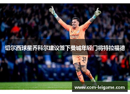 切尔西球星乔科尔建议签下曼城年轻门将特拉福德