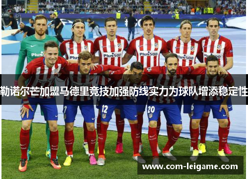 勒诺尔芒加盟马德里竞技加强防线实力为球队增添稳定性