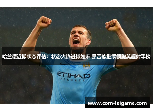 哈兰德近期状态评估:状态火热进球如麻 是否能继续领跑英超射手榜 哈兰德近期状态评估:状态火热进球如麻 是否能继续领跑英超射手榜
