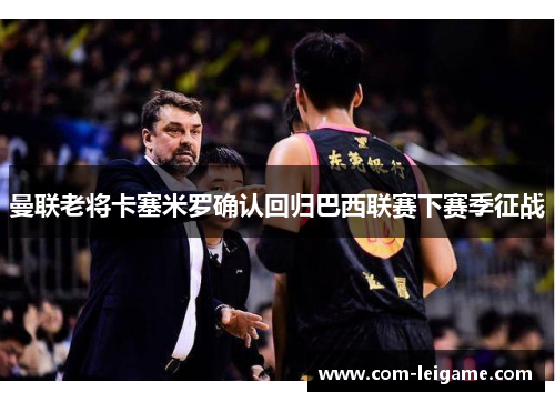 曼联老将卡塞米罗确认回归巴西联赛下赛季征战