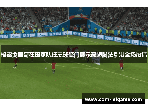 格雷戈里奇在国家队任意球破门展示高超脚法引爆全场热情 格雷戈里奇在国家队任意球破门展示高超脚法引爆全场热情