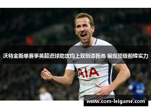 沃特金斯单赛季英超进球助攻均上双创造新高 展现顶级前锋实力
