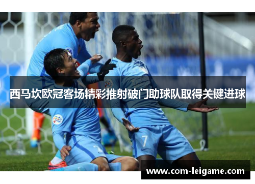 西马坎欧冠客场精彩推射破门助球队取得关键进球