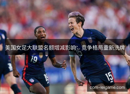 美国女足大联盟名额增减影响：竞争格局重新洗牌