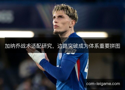 加纳乔战术适配研究，边路突破成为体系重要拼图