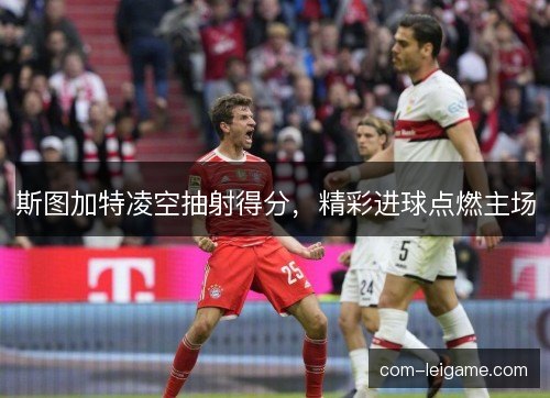 斯图加特凌空抽射得分，精彩进球点燃主场