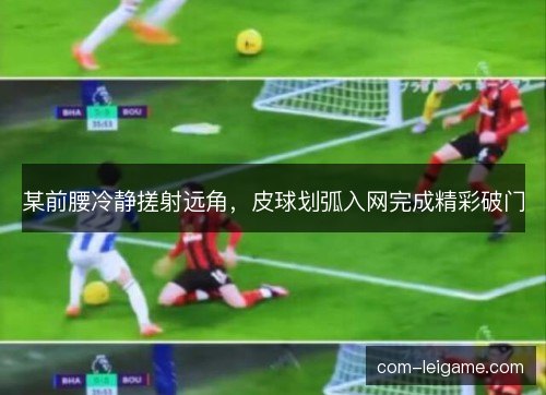 某前腰冷静搓射远角，皮球划弧入网完成精彩破门