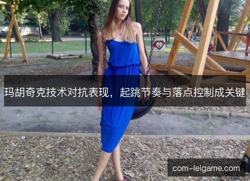 玛胡奇克技术对抗表现，起跳节奏与落点控制成关键