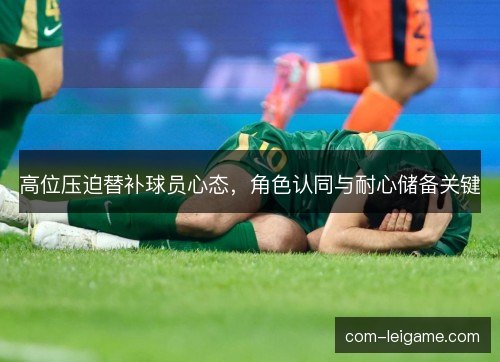 高位压迫替补球员心态,角色认同与耐心储备关键 高位压迫替补球员心态,角色认同与耐心储备关键