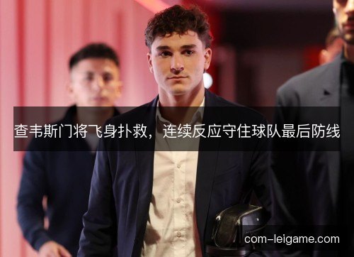 查韦斯门将飞身扑救,连续反应守住球队最后防线 查韦斯门将飞身扑救,连续反应守住球队最后防线